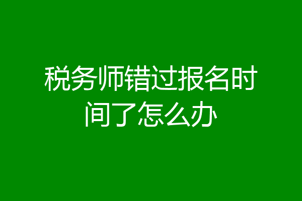 税务师错过报名时间了怎么办