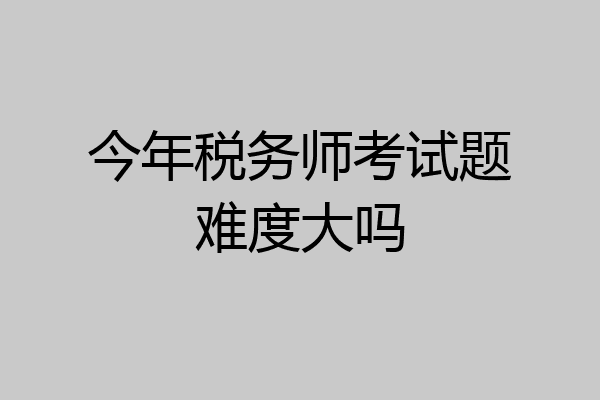 今年税务师考试题难度大吗