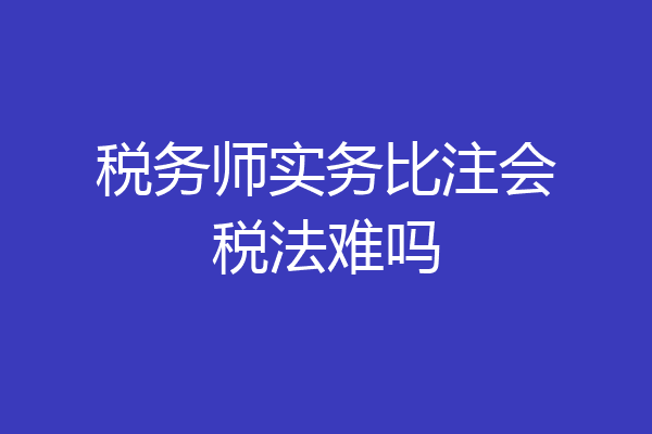 税务师实务比注会税法难吗