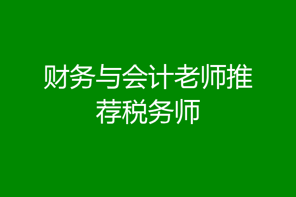 财务与会计老师推荐税务师