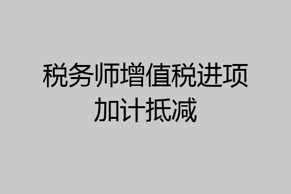 税务师增值税进项加计抵减