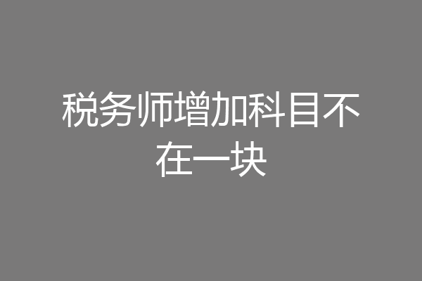 税务师增加科目不在一块