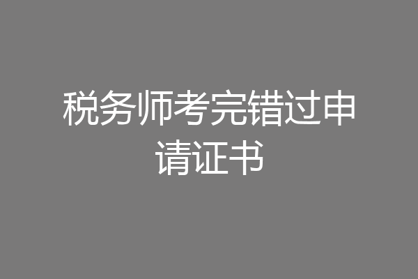 税务师考完错过申请证书