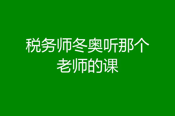 税务师冬奥听那个老师的课
