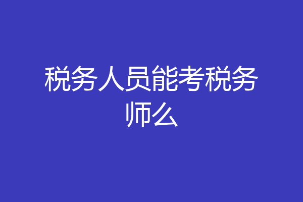 税务人员能考税务师么