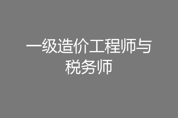 一级造价工程师与税务师