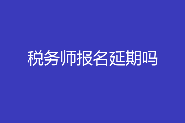 税务师报名延期吗