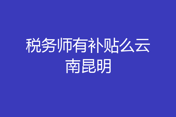 税务师有补贴么云南昆明