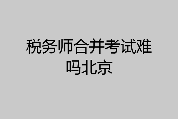 税务师合并考试难吗北京