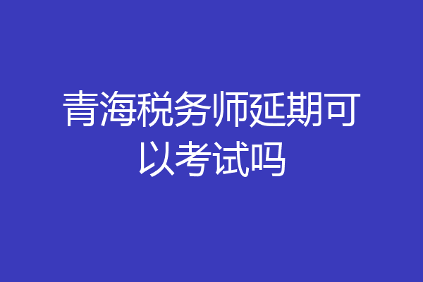 青海税务师延期可以考试吗