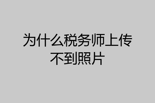 为什么税务师上传不到照片
