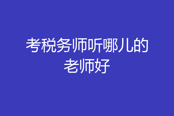 考税务师听哪儿的老师好