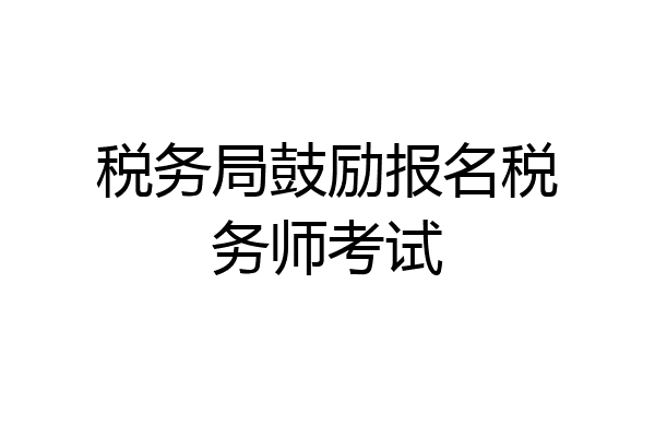 税务局鼓励报名税务师考试