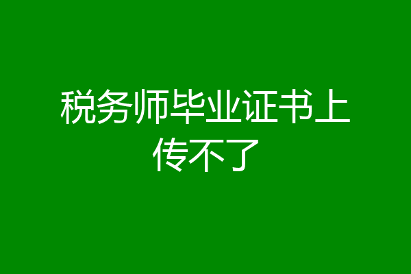 税务师毕业证书上传不了