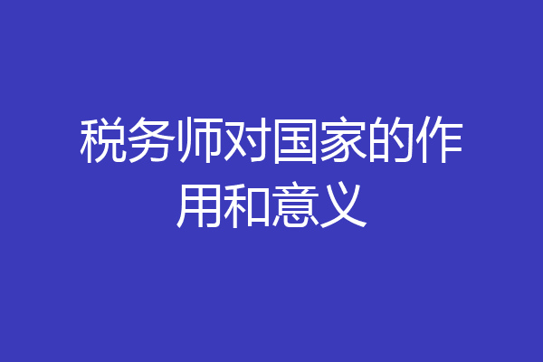 税务师对国家的作用和意义