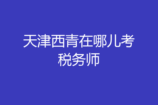 天津西青在哪儿考税务师