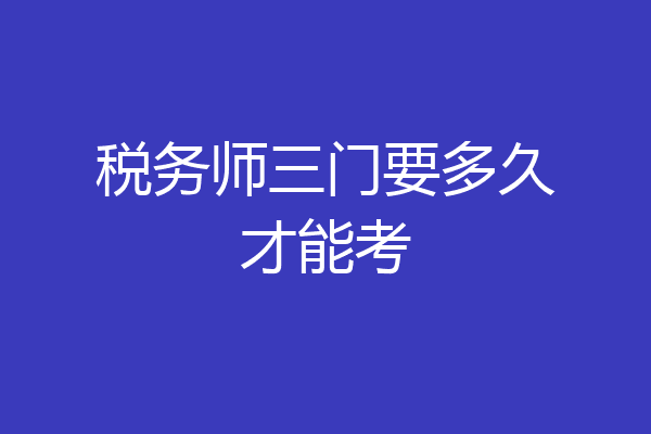 税务师三门要多久才能考