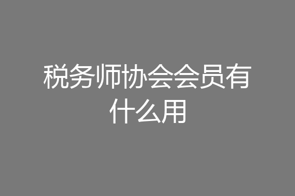 税务师协会会员有什么用