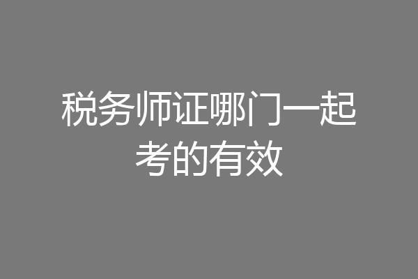 税务师证哪门一起考的有效