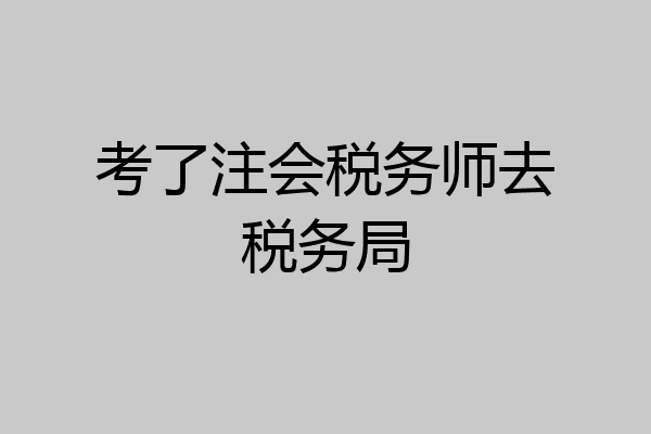 考了注会税务师去税务局