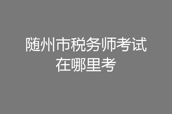 随州市税务师考试在哪里考