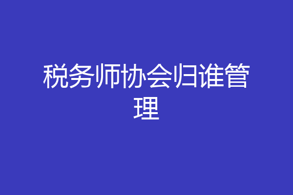 税务师协会归谁管理