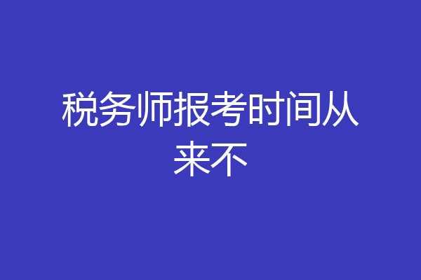 税务师报考时间从来不
