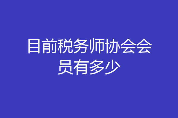 目前税务师协会会员有多少