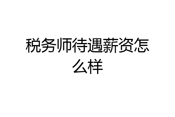 税务师待遇薪资怎么样