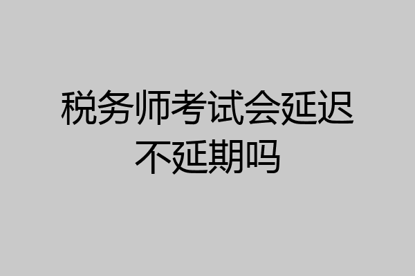 税务师考试会延迟不延期吗