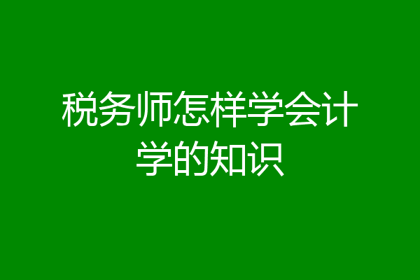 税务师怎样学会计学的知识