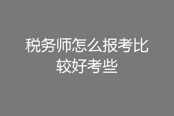 税务师怎么报考比较好考些