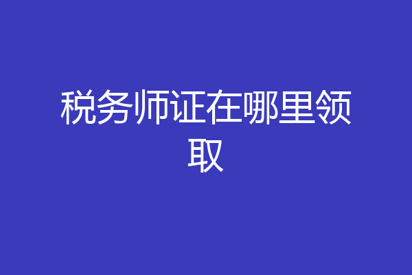 税务师证在哪里领取