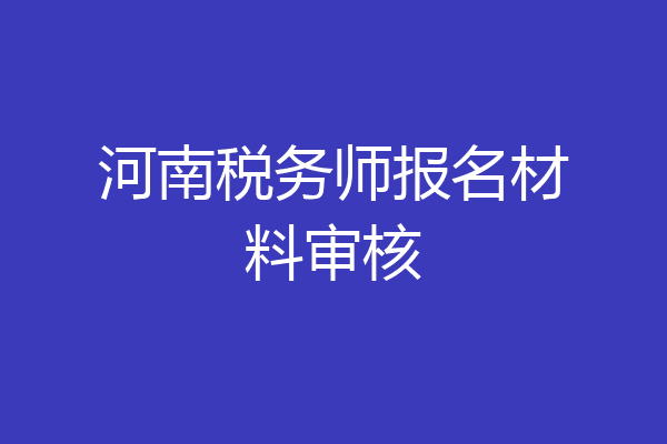 河南税务师报名材料审核