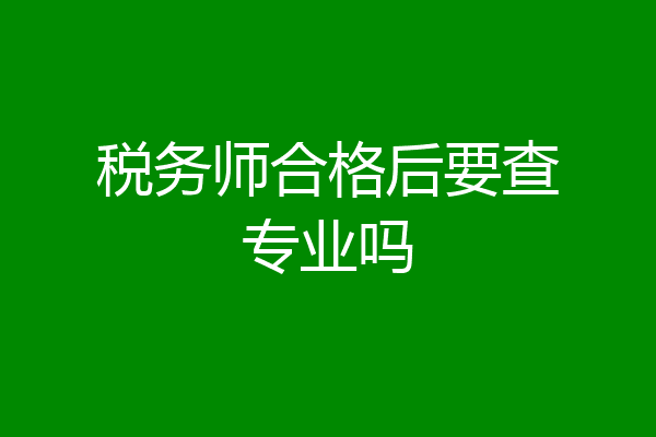 税务师合格后要查专业吗