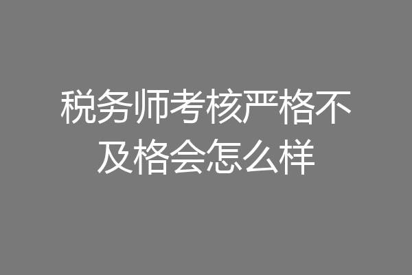 税务师考核严格不及格会怎么样
