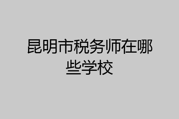 昆明市税务师在哪些学校