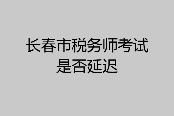 长春市税务师考试是否延迟