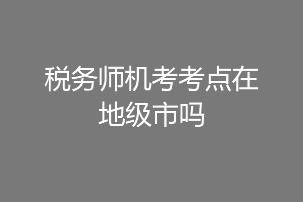 税务师机考考点在地级市吗