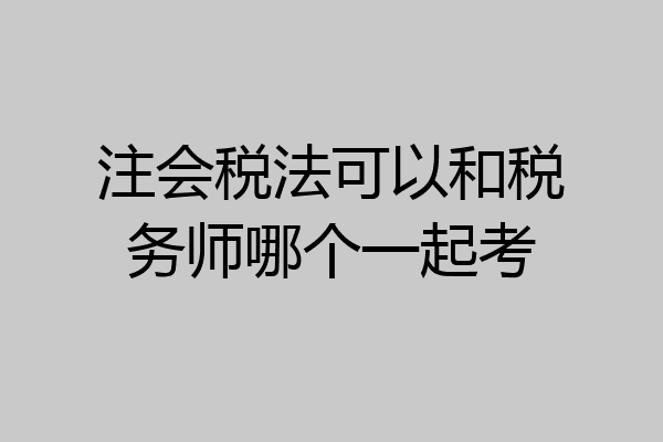 注会税法可以和税务师哪个一起考