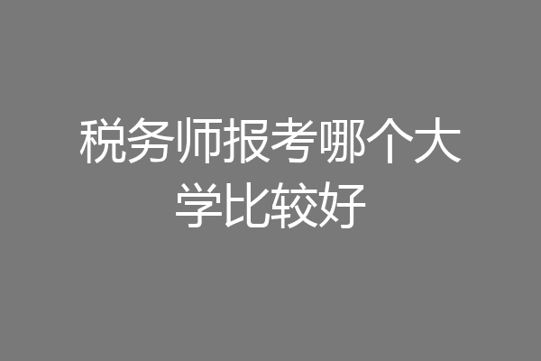 税务师报考哪个大学比较好