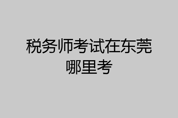 税务师考试在东莞哪里考