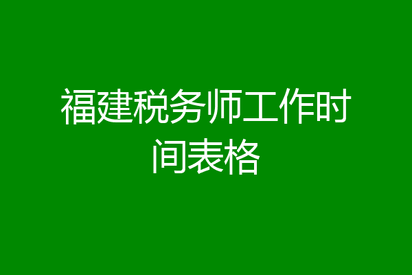 福建税务师工作时间表格