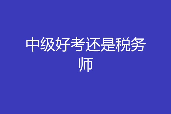 中级好考还是税务师