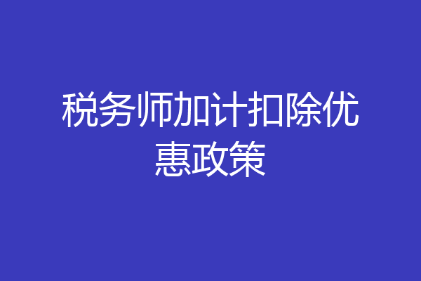 税务师加计扣除优惠政策
