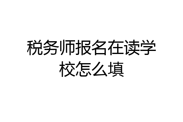 税务师报名在读学校怎么填