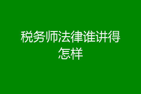 税务师法律谁讲得怎样