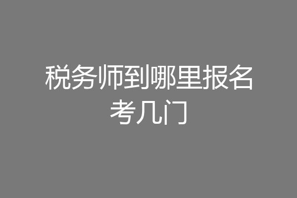 税务师到哪里报名考几门