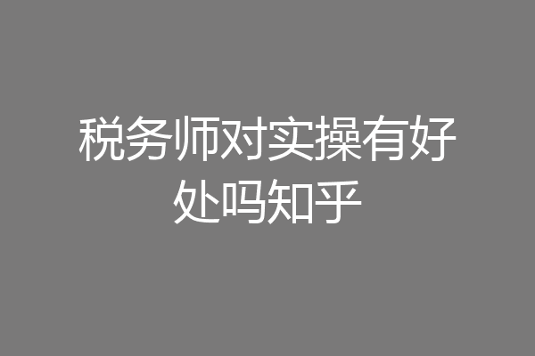 税务师对实操有好处吗知乎