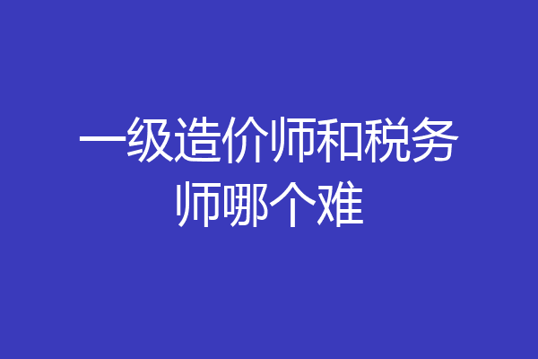 一级造价师和税务师哪个难